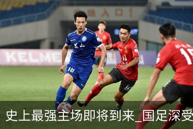 史上最强主场即将到来 国足深受鼓舞：一定要争气