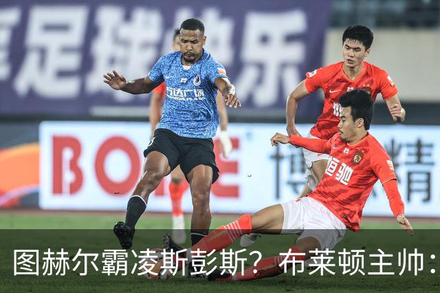 图赫尔霸凌斯彭斯？布莱顿主帅：根本没有，图赫尔很信任和重视他