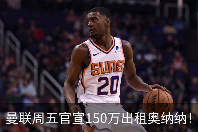 曼联周五官宣150万出租奥纳纳！拒绝让他当替补原因曝光，预计最终免费走人