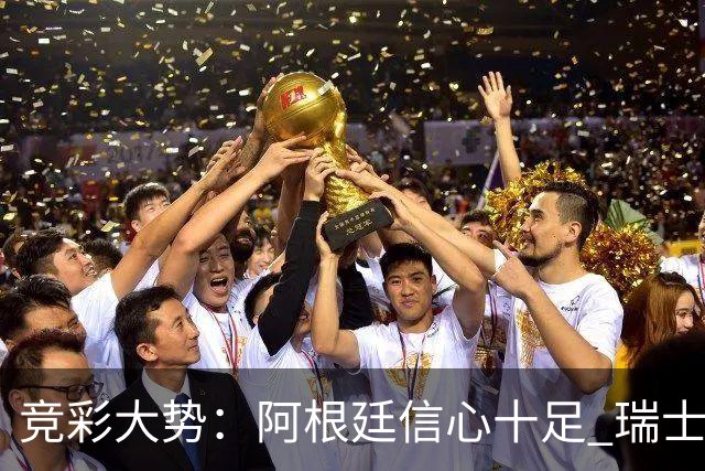 竞彩大势：阿根廷信心十足 瑞士不败可期