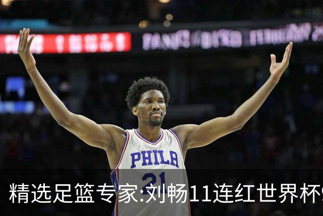 精选足篮专家:刘畅11连红世界杯9中9 周通解球8连红